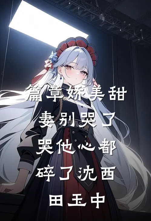 篇章娇美甜妻别哭了，哭他心都碎了沈西田玉中