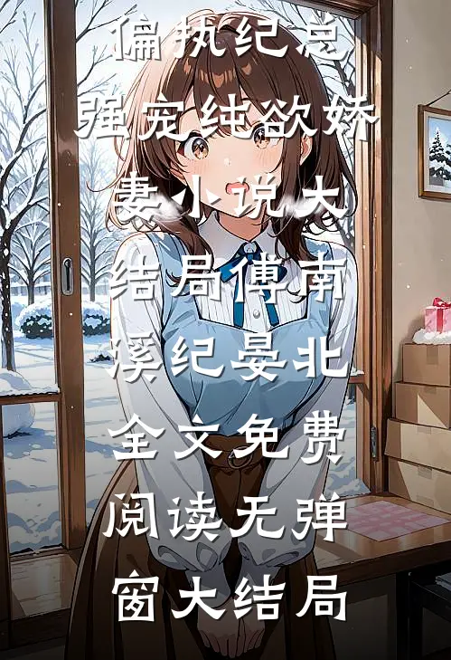 偏执纪总:强宠纯欲娇妻小说大结局（傅南溪纪晏北）全文免费阅读无弹窗大结局