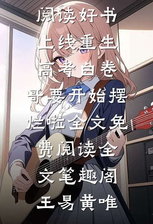 好书上线重生：高考白卷，哥要开始摆烂啦(王易黄唯)热门章节免费阅读_好书上线重生：高考白卷，哥要开始摆烂啦全文免费阅读全文_笔趣阁（王易黄唯）