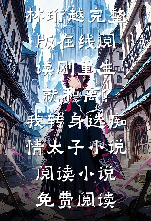 刚重生就和离?我转身选痴情太子小说阅读（谢蕴颜林珩越）完整版在线阅读_（刚重生就和离?我转身选痴情太子小说阅读）小说免费阅读