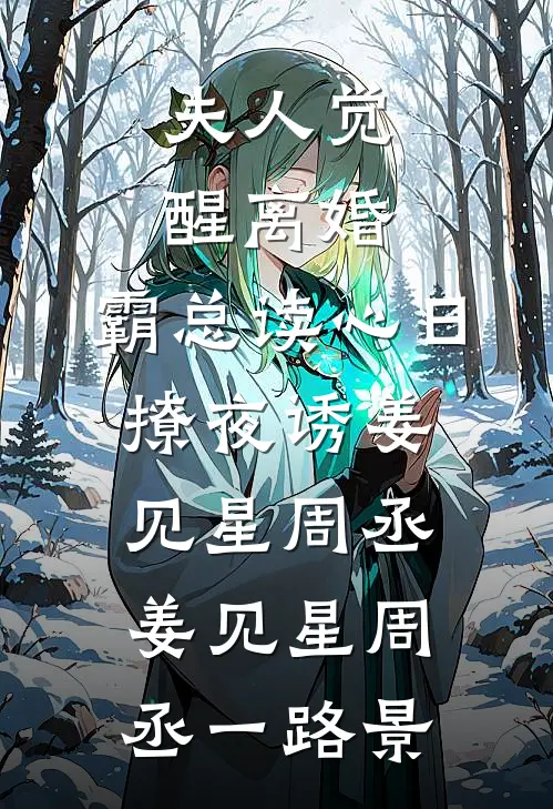 夫人觉醒离婚，霸总读心日撩夜诱姜见星周丞，姜见星周丞一路景