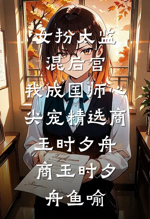 女扮太监混后宫，我成国师心尖宠精选商玉时夕舟，商玉时夕舟鱼喻