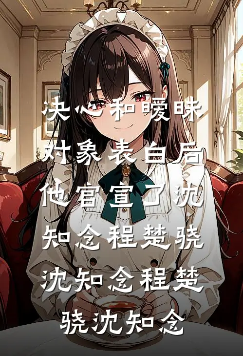 决心和暧昧对象表白后，他官宣了沈知念程楚骁，沈知念程楚骁沈知念