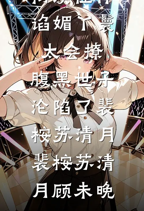 畅读佳作谄媚丫鬟太会撩，腹黑世子沦陷了裴桉苏清月，裴桉苏清月顾未晚