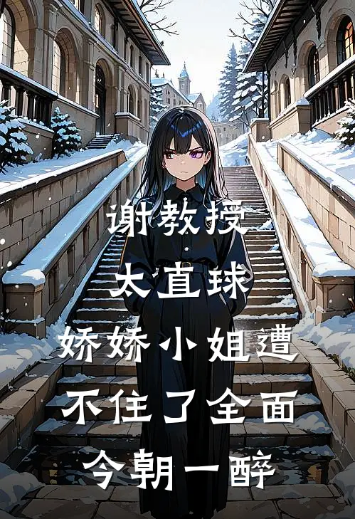 谢教授太直球，娇娇小姐遭不住了全面今朝一醉