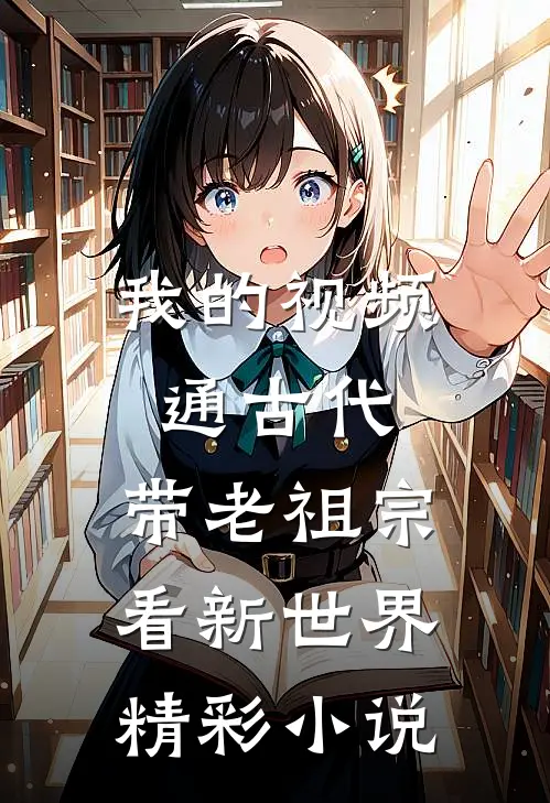 我的视频通古代，带老祖宗看新世界精彩小说