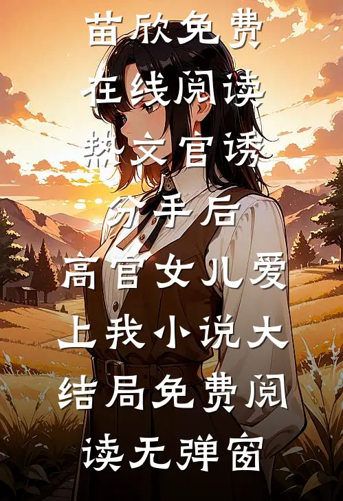 热文官诱:分手后,高官女儿爱上我（路北方苗欣）免费在线阅读_（热文官诱:分手后,高官女儿爱上我）小说大结局免费阅读无弹窗