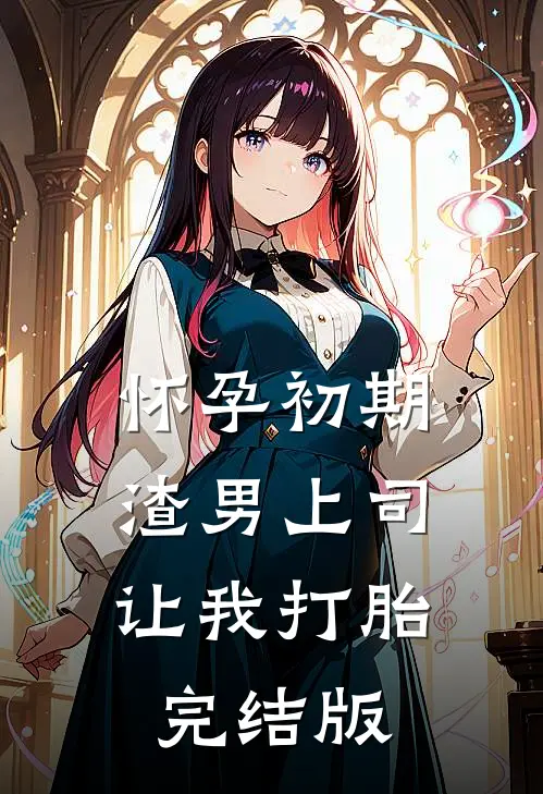 怀孕初期，渣男上司让我打胎完结版