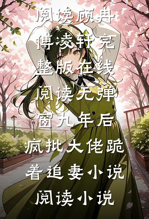 九年后,疯批大佬跪着追妻小说阅读（顾冉傅凌轩）完整版在线阅读无弹窗_（九年后,疯批大佬跪着追妻小说阅读）小说