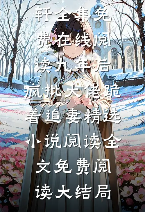 九年后,疯批大佬跪着追妻精选小说阅读（顾冉傅凌轩）全集免费在线阅读_九年后,疯批大佬跪着追妻精选小说阅读全文免费阅读大结局