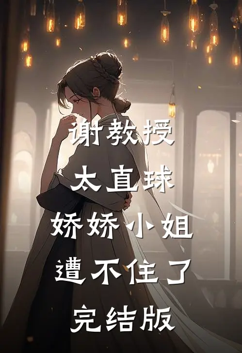 谢教授太直球，娇娇小姐遭不住了完结版