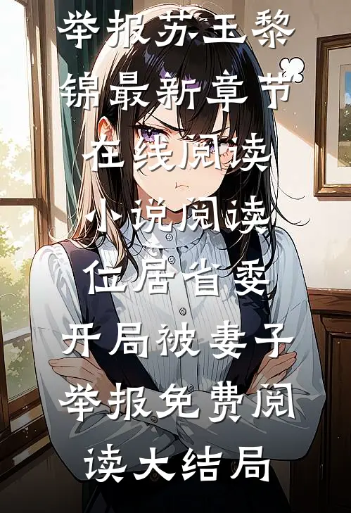 小说阅读位居省委,开局被妻子举报（苏玉黎锦）最新章节在线阅读_（小说阅读位居省委,开局被妻子举报）免费阅读大结局