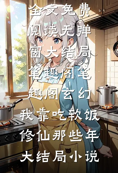 玄幻:我靠吃软饭修仙那些年大结局小说全文免费阅读无弹窗大结局笔趣阁_笔趣阁（玄幻:我靠吃软饭修仙那些年大结局小说）