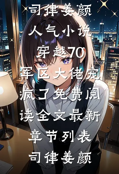 (司律姜颜)人气小说穿越70:军区大佬宠疯了免费阅读全文最新章节列表（司律姜颜）