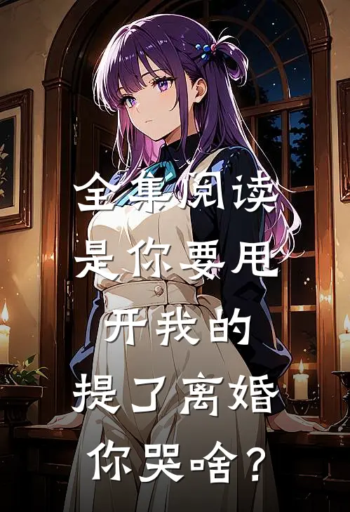全集阅读是你要甩开我的，提了离婚你哭啥？