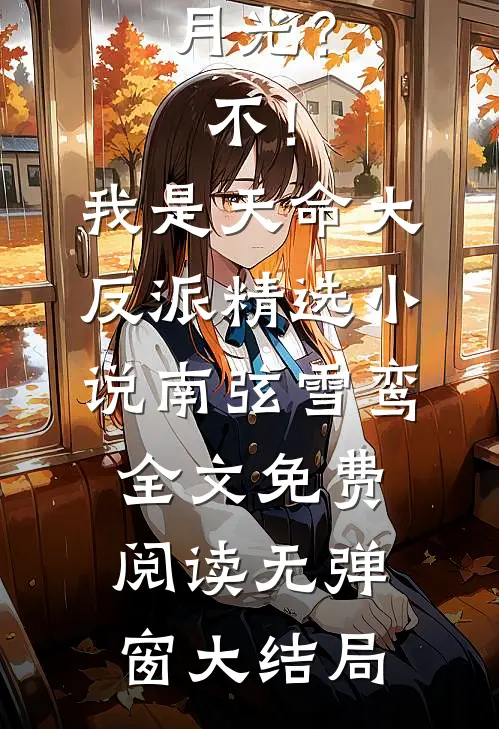 清冷白月光？不！我是天命大反派精选小说（南弦雪鸾）全文免费阅读无弹窗大结局