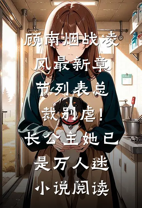 （顾南烟战凌风）最新章节列表（总裁别虐!长公主她已是万人迷小说阅读）