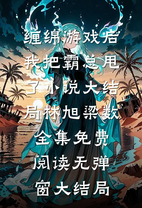缠绵游戏后,我把霸总甩了小说大结局（林旭梁数）全集免费阅读无弹窗大结局