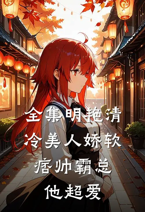 全集明艳清冷美人娇软，痞帅霸总他超爱