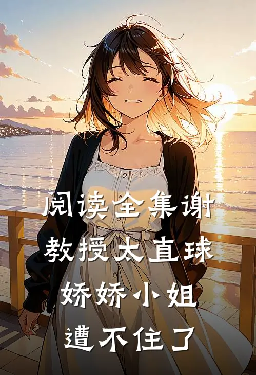 阅读全集谢教授太直球，娇娇小姐遭不住了