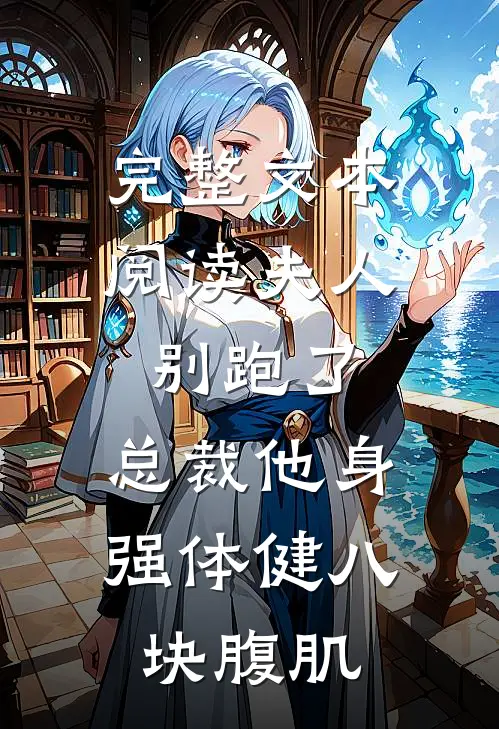 完整文本阅读夫人别跑了，总裁他身强体健八块腹肌