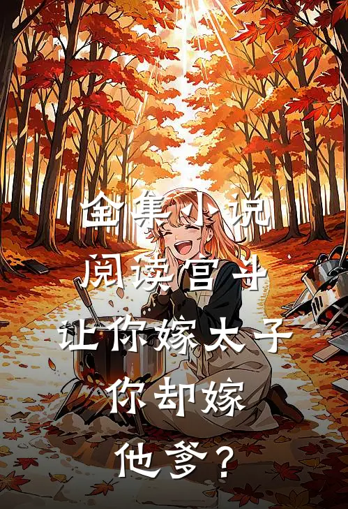 全集小说阅读宫斗：让你嫁太子，你却嫁他爹？