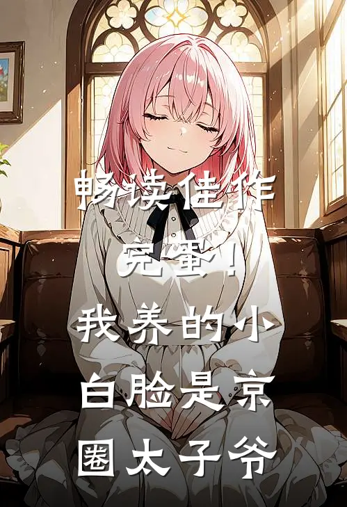 畅读佳作完蛋！我养的小白脸是京圈太子爷