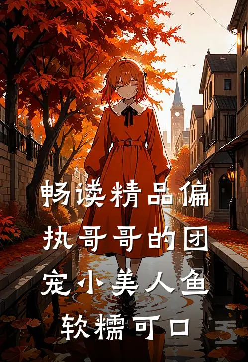畅读精品偏执哥哥的团宠小美人鱼软糯可口