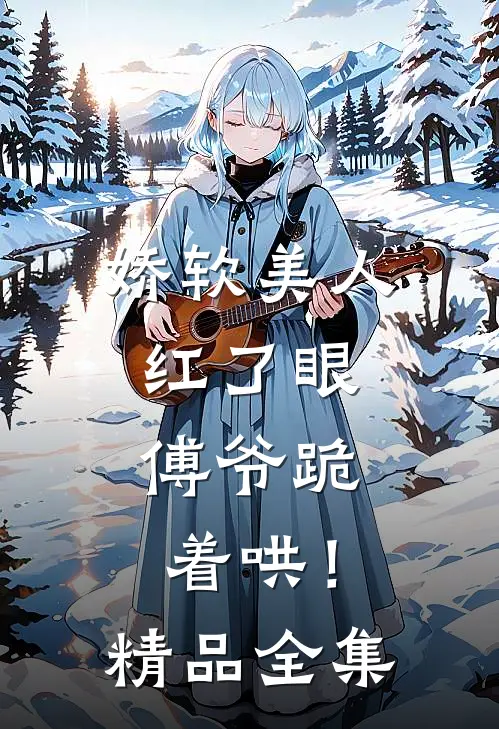 娇软美人红了眼，傅爷跪着哄！精品全集