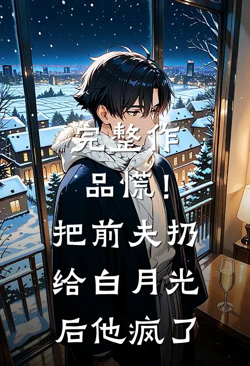 完整作品慌！把前夫扔给白月光后，他疯了