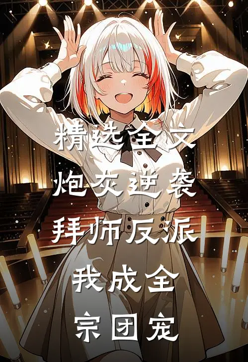 精选全文炮灰逆袭：拜师反派，我成全宗团宠