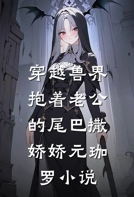 穿越兽界抱着老公的尾巴撒娇娇元珈罗小说