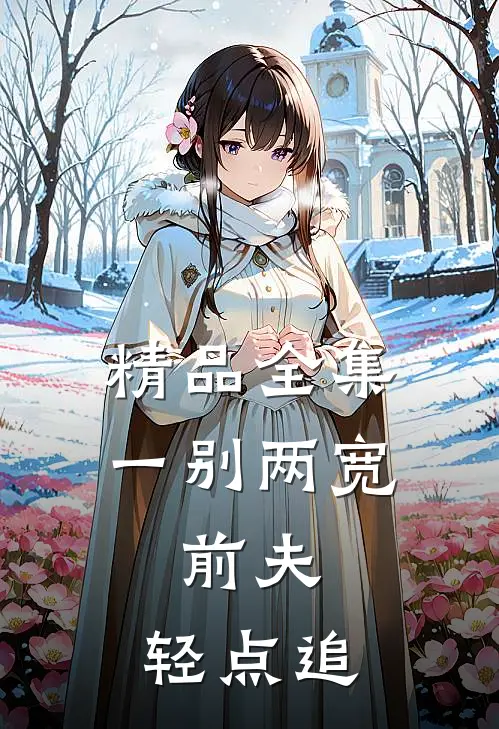 精品全集一别两宽：前夫，轻点追