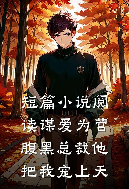 短篇小说阅读谋爱为营：腹黑总裁他把我宠上天