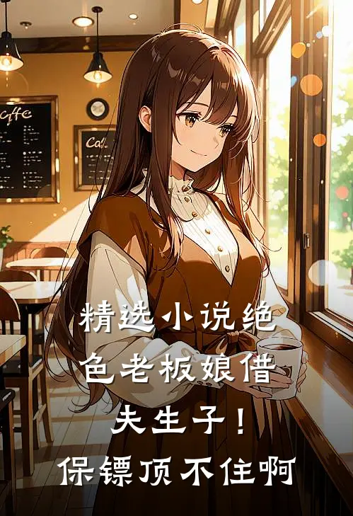 精选小说绝色老板娘借夫生子！保镖顶不住啊