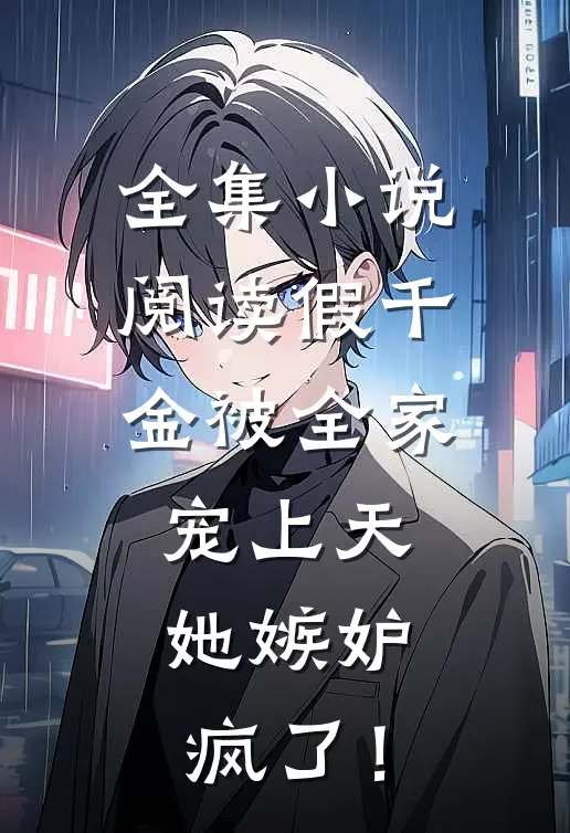 全集小说阅读假千金被全家宠上天，她嫉妒疯了！