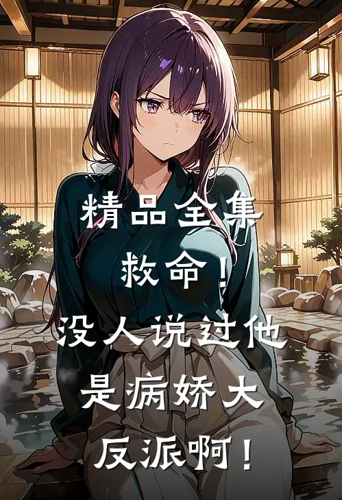 精品全集救命！没人说过他是病娇大反派啊！
