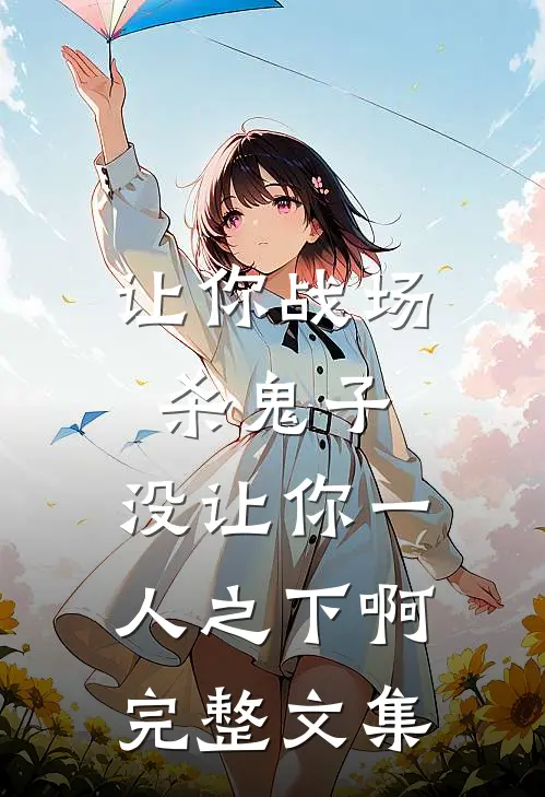 让你战场杀鬼子，没让你一人之下啊完整文集