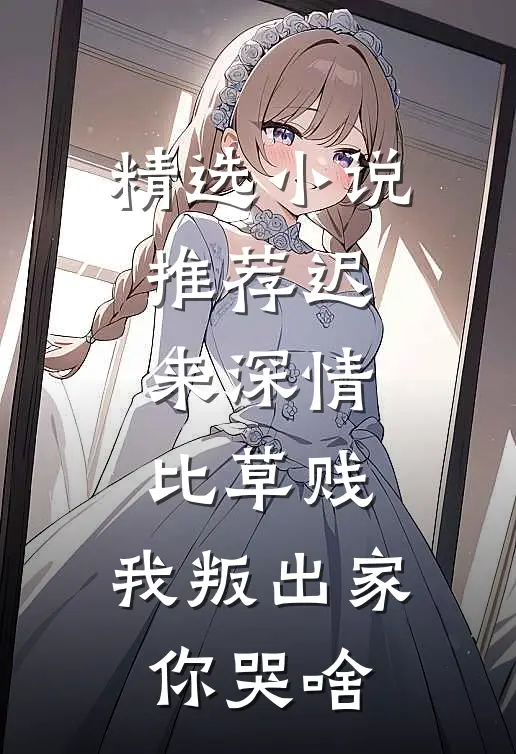 精选小说推荐迟来深情比草贱，我叛出家你哭啥