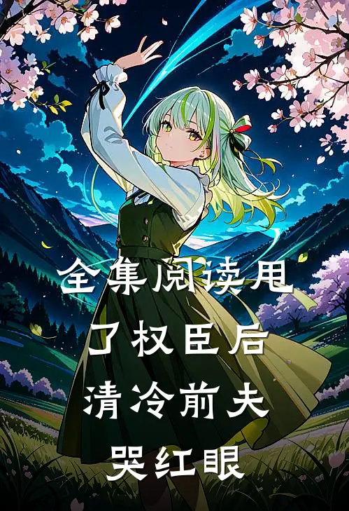 全集阅读甩了权臣后，清冷前夫哭红眼