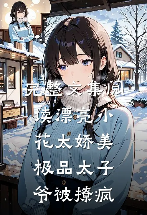 完整文集阅读漂亮小花太娇美，极品太子爷被撩疯