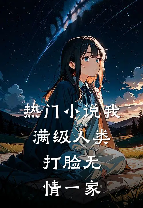 热门小说我，满级人类，打脸无情一家