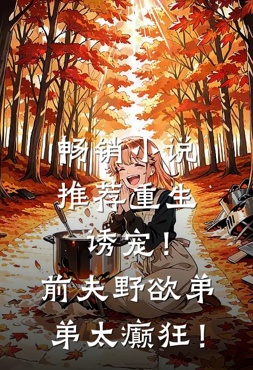 畅销小说推荐重生诱宠！前夫野欲弟弟太癫狂！