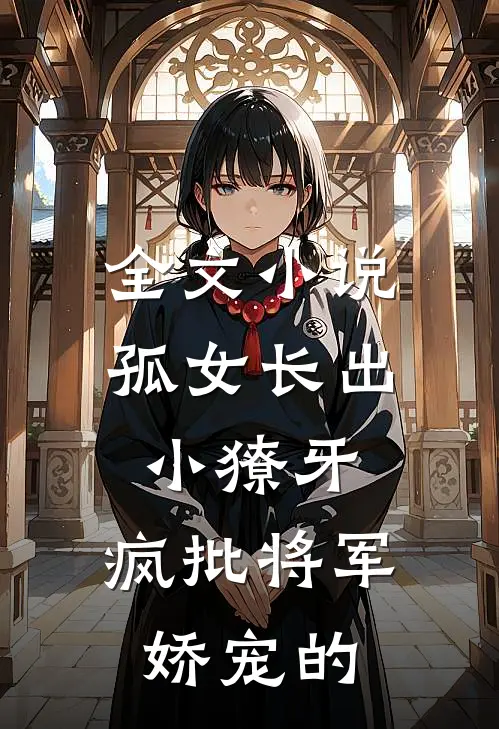 全文小说孤女长出小獠牙，疯批将军娇宠的