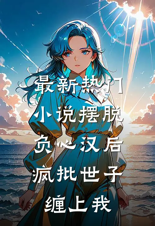 最新热门小说摆脱负心汉后，疯批世子缠上我