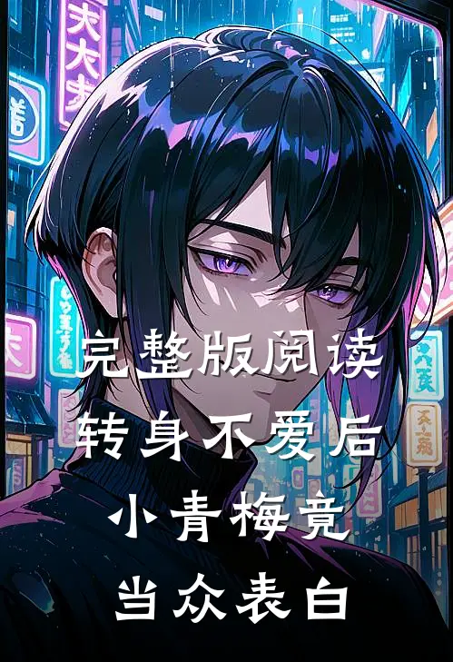 完整版阅读转身不爱后，小青梅竟当众表白