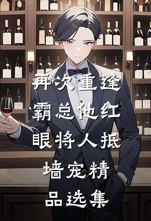 再次重逢，霸总他红眼将人抵墙宠精品选集