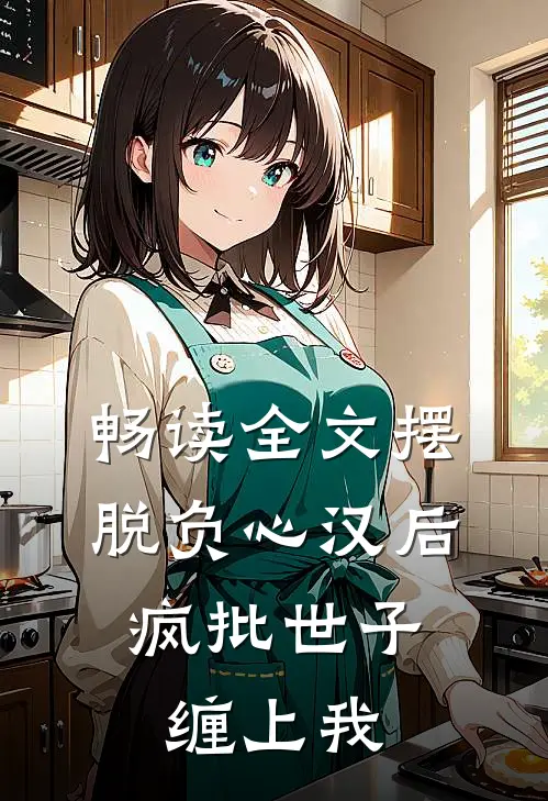 畅读全文摆脱负心汉后，疯批世子缠上我