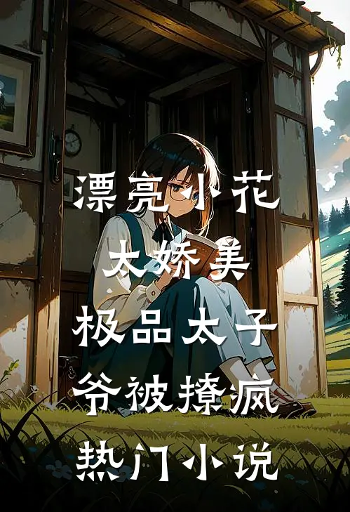 漂亮小花太娇美，极品太子爷被撩疯热门小说