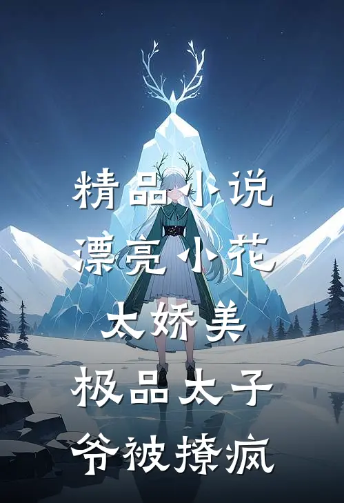 精品小说漂亮小花太娇美，极品太子爷被撩疯